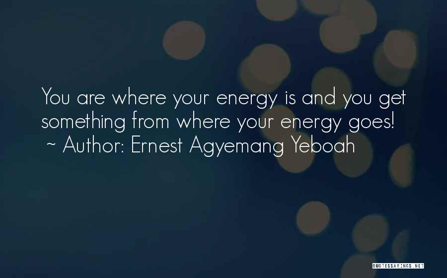 Ernest Agyemang Yeboah Quotes: You Are Where Your Energy Is And You Get Something From Where Your Energy Goes!