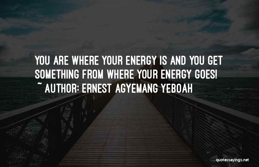 Ernest Agyemang Yeboah Quotes: You Are Where Your Energy Is And You Get Something From Where Your Energy Goes!