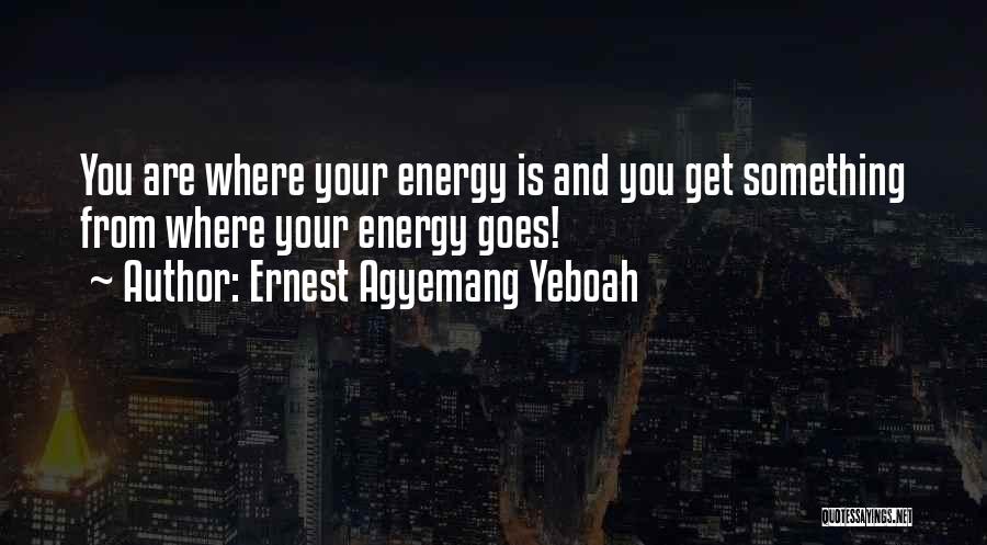 Ernest Agyemang Yeboah Quotes: You Are Where Your Energy Is And You Get Something From Where Your Energy Goes!