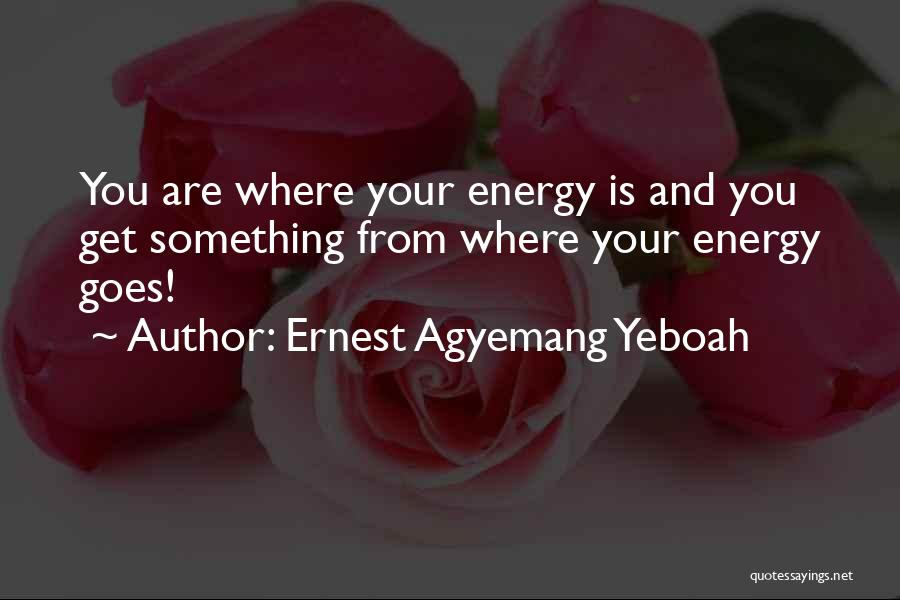 Ernest Agyemang Yeboah Quotes: You Are Where Your Energy Is And You Get Something From Where Your Energy Goes!