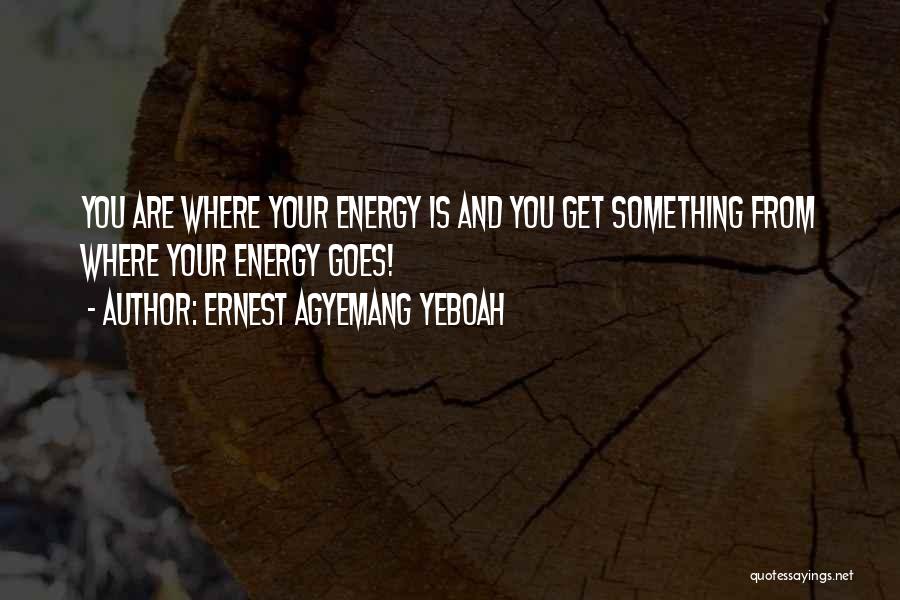 Ernest Agyemang Yeboah Quotes: You Are Where Your Energy Is And You Get Something From Where Your Energy Goes!