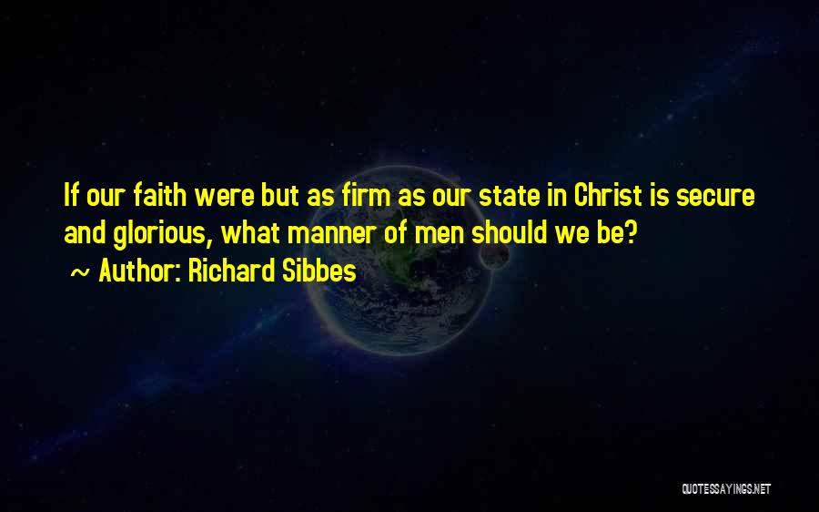 Richard Sibbes Quotes: If Our Faith Were But As Firm As Our State In Christ Is Secure And Glorious, What Manner Of Men
