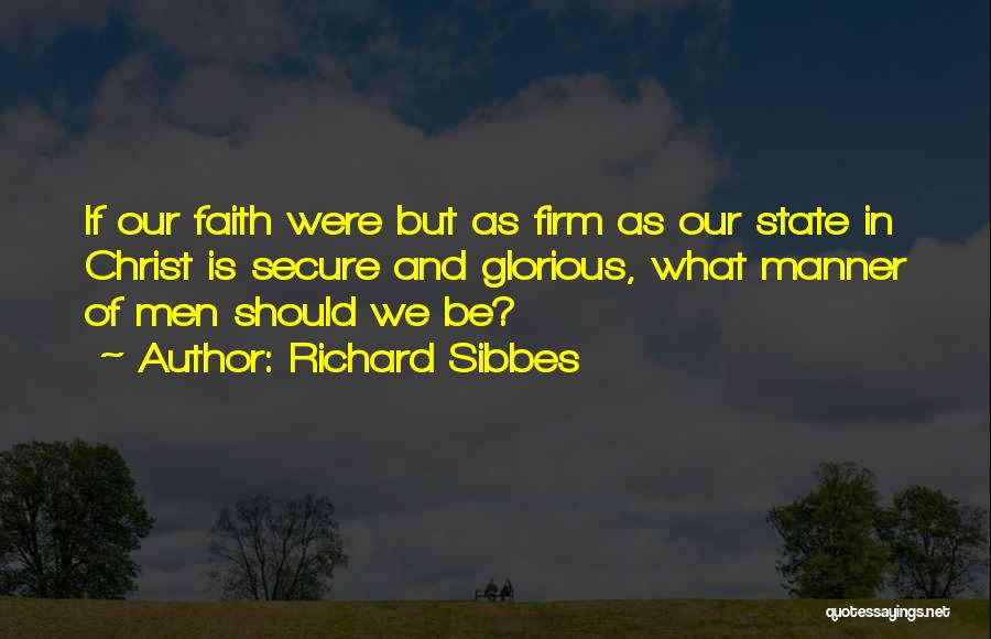 Richard Sibbes Quotes: If Our Faith Were But As Firm As Our State In Christ Is Secure And Glorious, What Manner Of Men