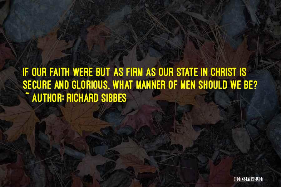 Richard Sibbes Quotes: If Our Faith Were But As Firm As Our State In Christ Is Secure And Glorious, What Manner Of Men