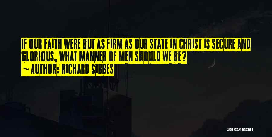 Richard Sibbes Quotes: If Our Faith Were But As Firm As Our State In Christ Is Secure And Glorious, What Manner Of Men