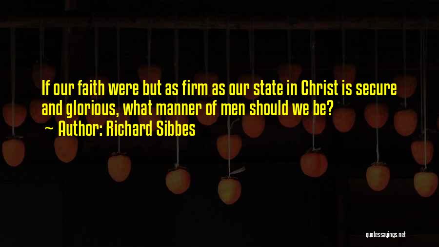 Richard Sibbes Quotes: If Our Faith Were But As Firm As Our State In Christ Is Secure And Glorious, What Manner Of Men