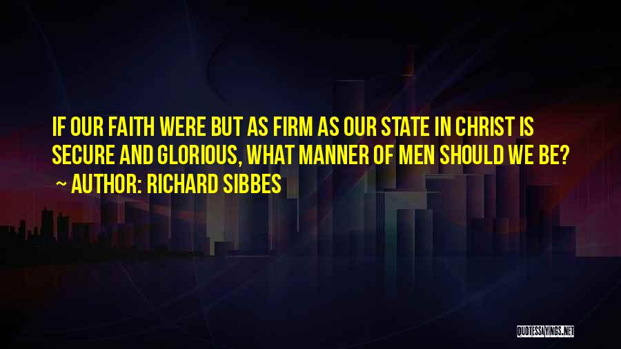 Richard Sibbes Quotes: If Our Faith Were But As Firm As Our State In Christ Is Secure And Glorious, What Manner Of Men