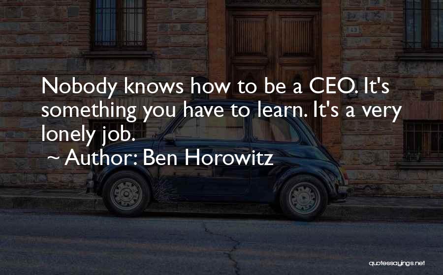 Ben Horowitz Quotes: Nobody Knows How To Be A Ceo. It's Something You Have To Learn. It's A Very Lonely Job.