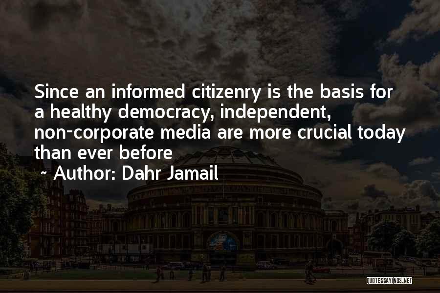 Dahr Jamail Quotes: Since An Informed Citizenry Is The Basis For A Healthy Democracy, Independent, Non-corporate Media Are More Crucial Today Than Ever