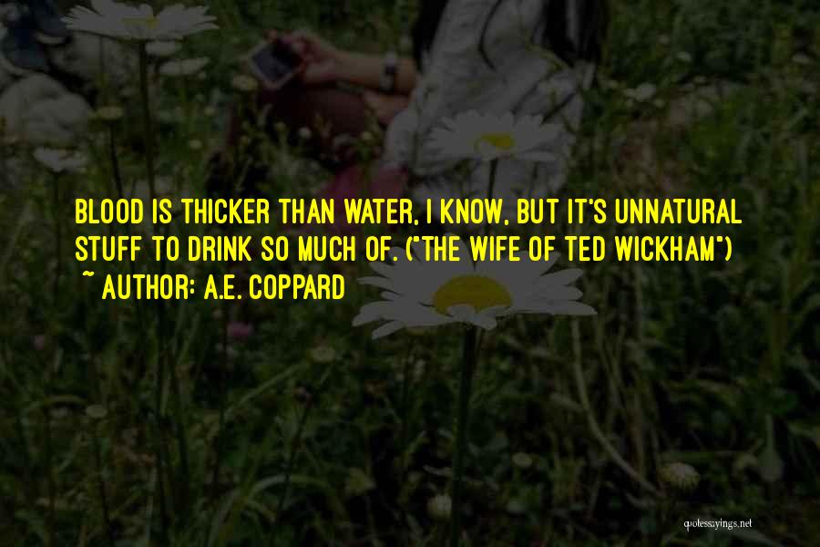 A.E. Coppard Quotes: Blood Is Thicker Than Water, I Know, But It's Unnatural Stuff To Drink So Much Of. (the Wife Of Ted