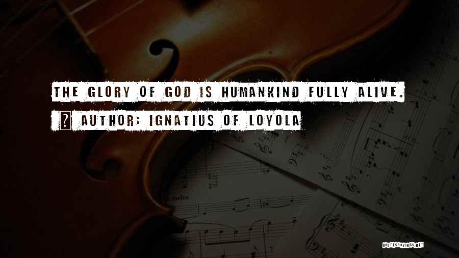 Ignatius Of Loyola Quotes: The Glory Of God Is Humankind Fully Alive.