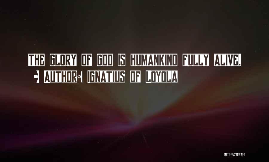Ignatius Of Loyola Quotes: The Glory Of God Is Humankind Fully Alive.