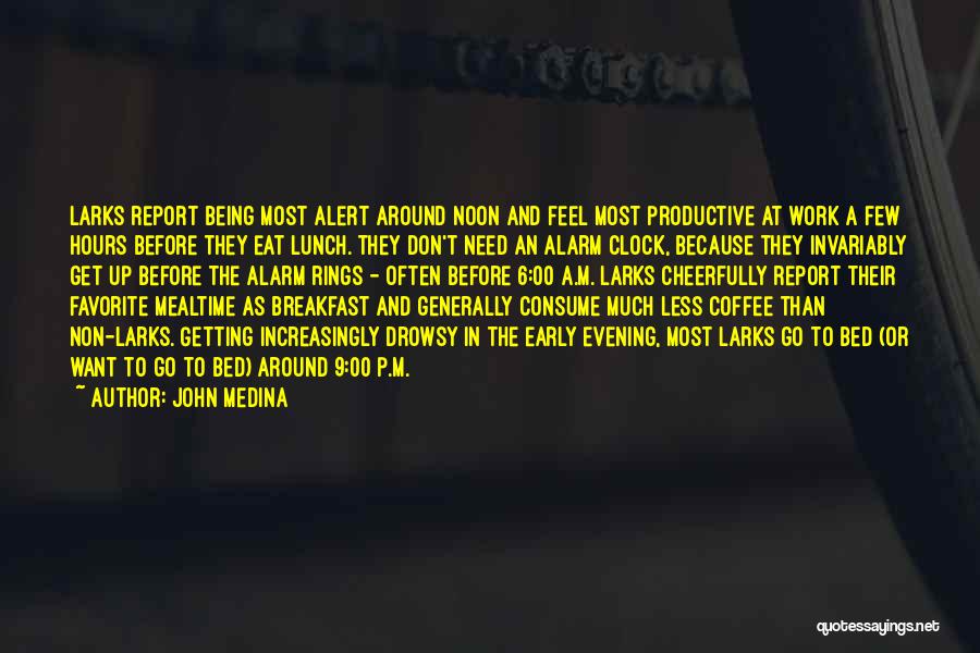 John Medina Quotes: Larks Report Being Most Alert Around Noon And Feel Most Productive At Work A Few Hours Before They Eat Lunch.