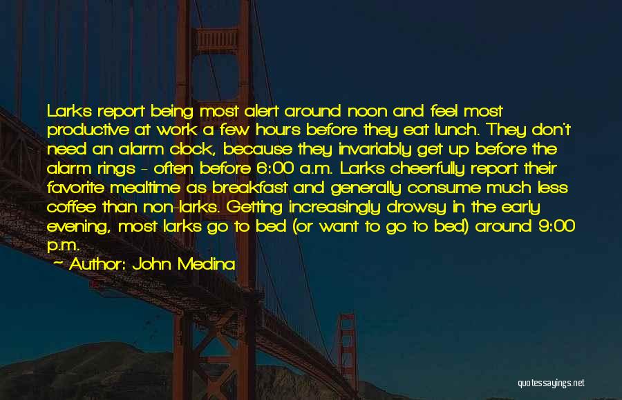 John Medina Quotes: Larks Report Being Most Alert Around Noon And Feel Most Productive At Work A Few Hours Before They Eat Lunch.
