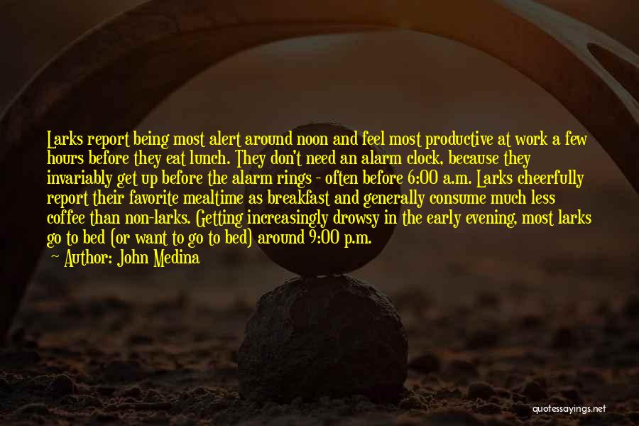 John Medina Quotes: Larks Report Being Most Alert Around Noon And Feel Most Productive At Work A Few Hours Before They Eat Lunch.