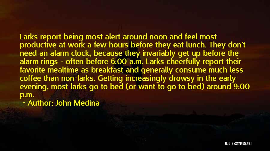 John Medina Quotes: Larks Report Being Most Alert Around Noon And Feel Most Productive At Work A Few Hours Before They Eat Lunch.