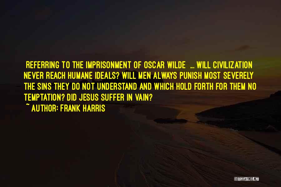Frank Harris Quotes: [referring To The Imprisonment Of Oscar Wilde] ... Will Civilization Never Reach Humane Ideals? Will Men Always Punish Most Severely