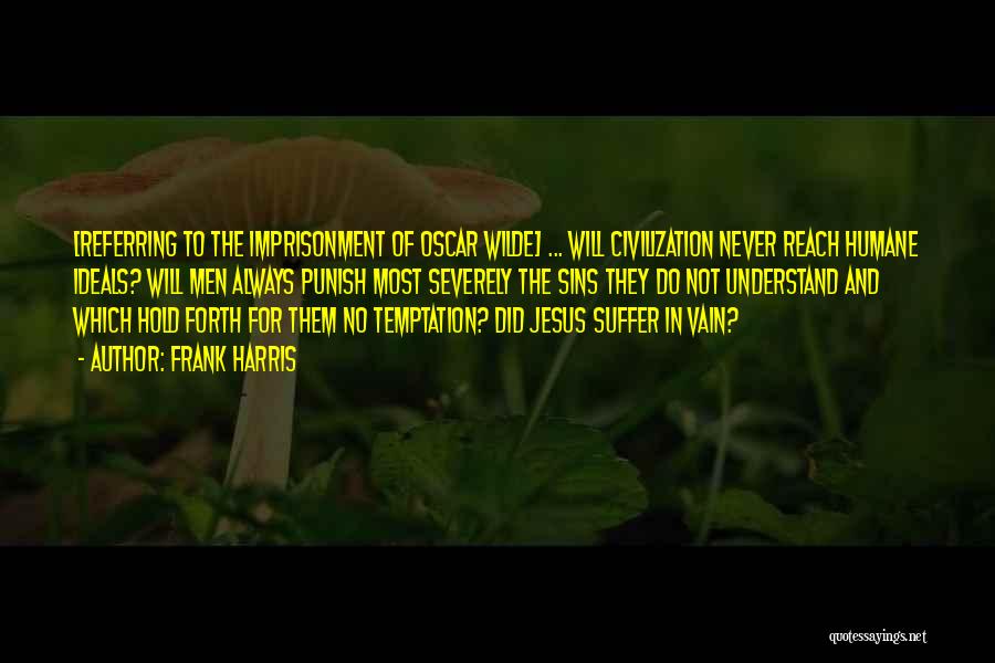 Frank Harris Quotes: [referring To The Imprisonment Of Oscar Wilde] ... Will Civilization Never Reach Humane Ideals? Will Men Always Punish Most Severely