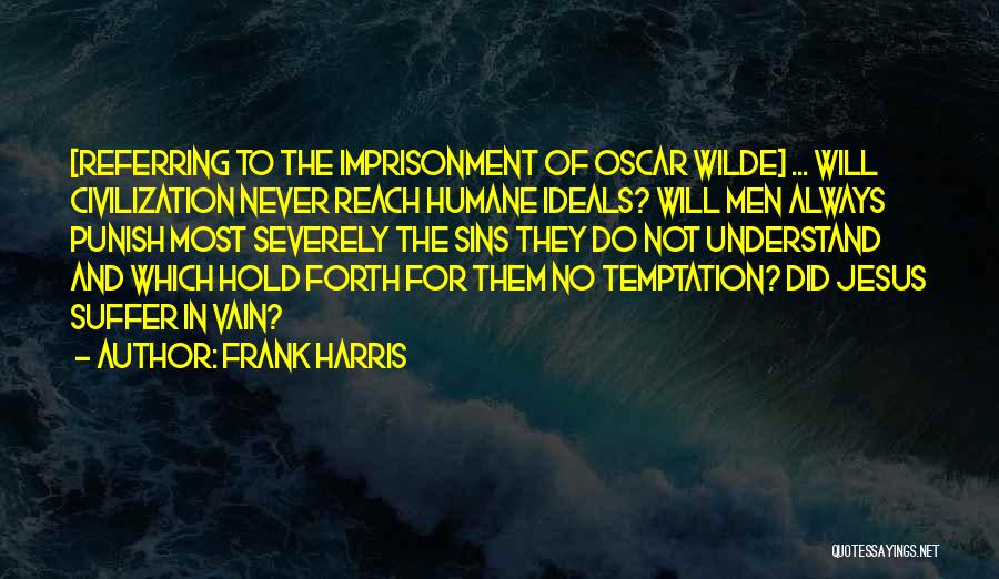 Frank Harris Quotes: [referring To The Imprisonment Of Oscar Wilde] ... Will Civilization Never Reach Humane Ideals? Will Men Always Punish Most Severely