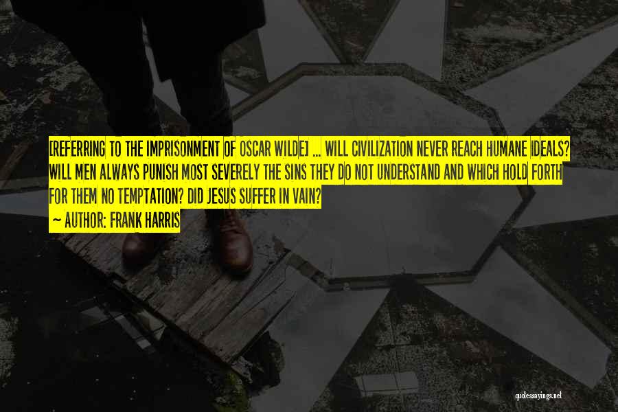 Frank Harris Quotes: [referring To The Imprisonment Of Oscar Wilde] ... Will Civilization Never Reach Humane Ideals? Will Men Always Punish Most Severely