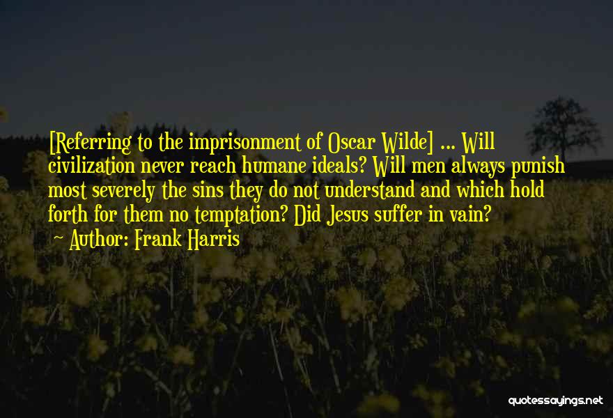 Frank Harris Quotes: [referring To The Imprisonment Of Oscar Wilde] ... Will Civilization Never Reach Humane Ideals? Will Men Always Punish Most Severely