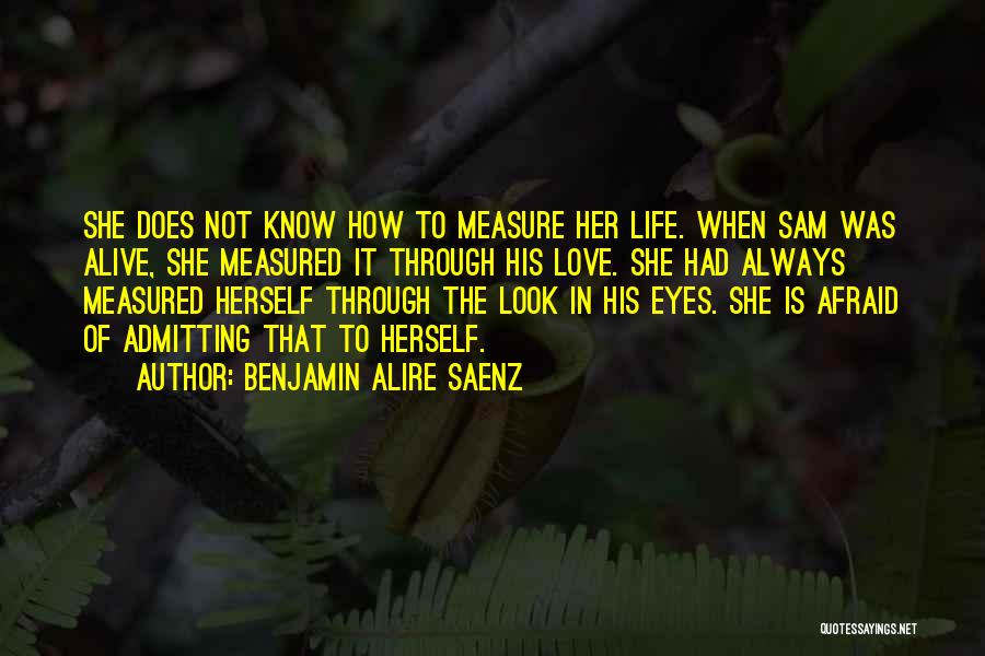 Benjamin Alire Saenz Quotes: She Does Not Know How To Measure Her Life. When Sam Was Alive, She Measured It Through His Love. She