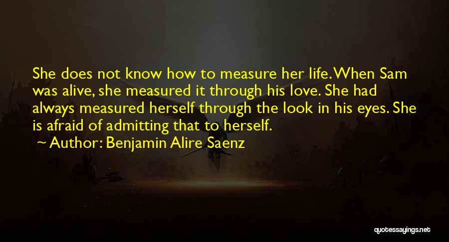 Benjamin Alire Saenz Quotes: She Does Not Know How To Measure Her Life. When Sam Was Alive, She Measured It Through His Love. She