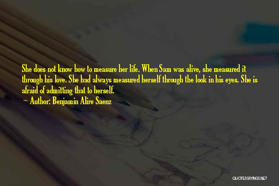 Benjamin Alire Saenz Quotes: She Does Not Know How To Measure Her Life. When Sam Was Alive, She Measured It Through His Love. She