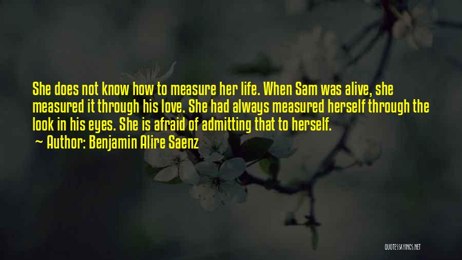 Benjamin Alire Saenz Quotes: She Does Not Know How To Measure Her Life. When Sam Was Alive, She Measured It Through His Love. She