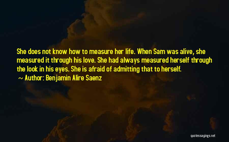 Benjamin Alire Saenz Quotes: She Does Not Know How To Measure Her Life. When Sam Was Alive, She Measured It Through His Love. She