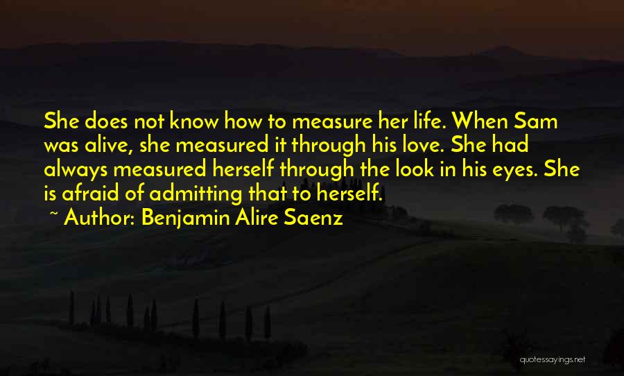 Benjamin Alire Saenz Quotes: She Does Not Know How To Measure Her Life. When Sam Was Alive, She Measured It Through His Love. She