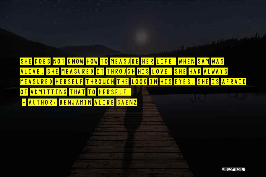 Benjamin Alire Saenz Quotes: She Does Not Know How To Measure Her Life. When Sam Was Alive, She Measured It Through His Love. She