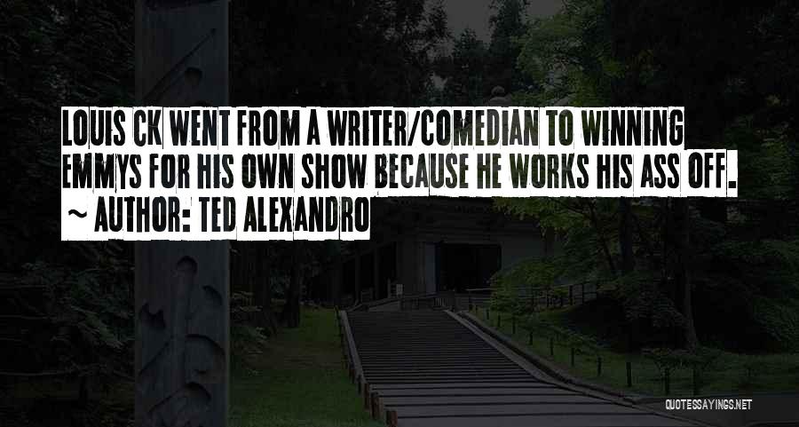 Ted Alexandro Quotes: Louis Ck Went From A Writer/comedian To Winning Emmys For His Own Show Because He Works His Ass Off.