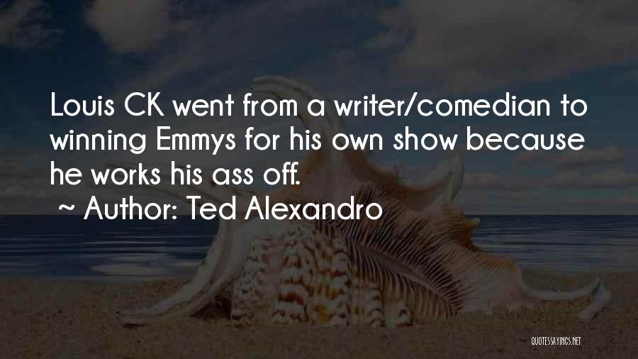 Ted Alexandro Quotes: Louis Ck Went From A Writer/comedian To Winning Emmys For His Own Show Because He Works His Ass Off.