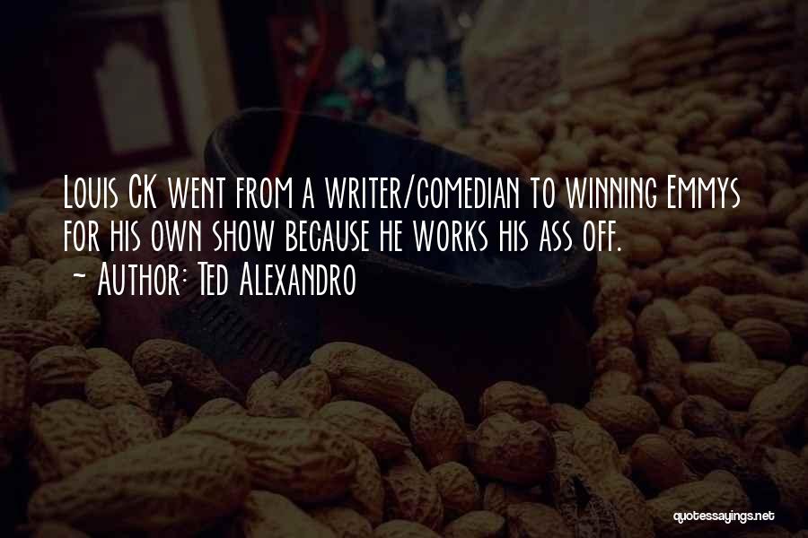 Ted Alexandro Quotes: Louis Ck Went From A Writer/comedian To Winning Emmys For His Own Show Because He Works His Ass Off.