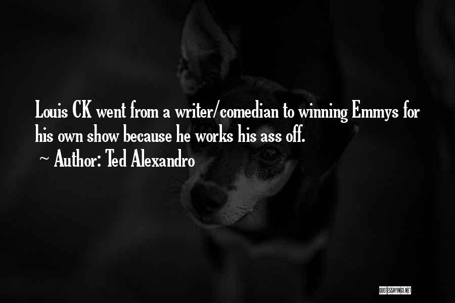 Ted Alexandro Quotes: Louis Ck Went From A Writer/comedian To Winning Emmys For His Own Show Because He Works His Ass Off.