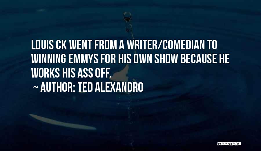Ted Alexandro Quotes: Louis Ck Went From A Writer/comedian To Winning Emmys For His Own Show Because He Works His Ass Off.