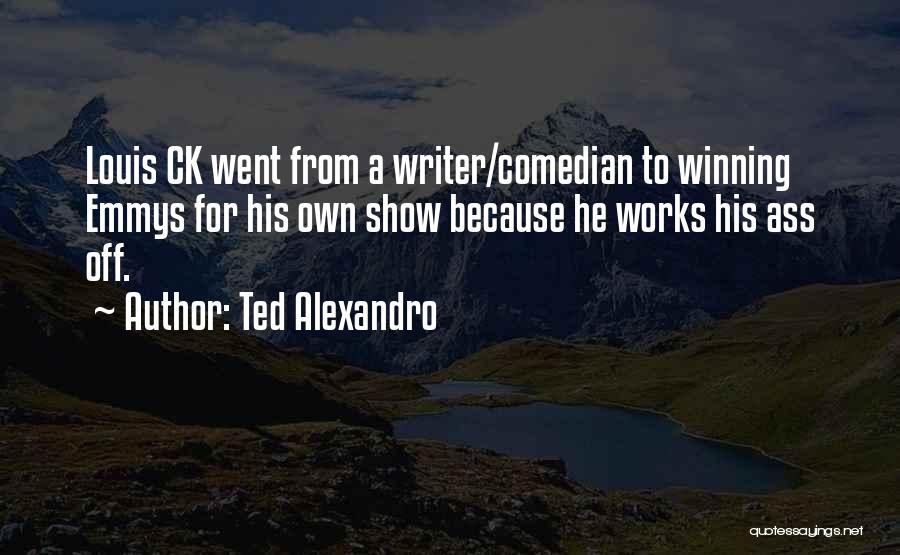 Ted Alexandro Quotes: Louis Ck Went From A Writer/comedian To Winning Emmys For His Own Show Because He Works His Ass Off.