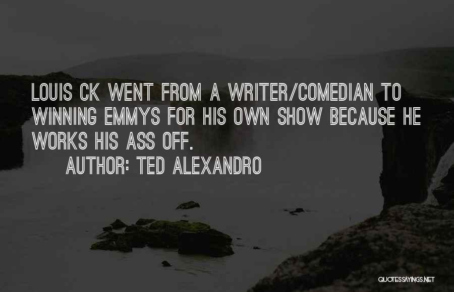 Ted Alexandro Quotes: Louis Ck Went From A Writer/comedian To Winning Emmys For His Own Show Because He Works His Ass Off.
