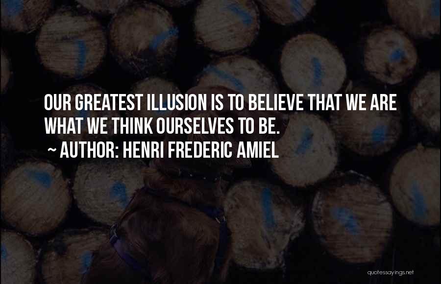 Henri Frederic Amiel Quotes: Our Greatest Illusion Is To Believe That We Are What We Think Ourselves To Be.