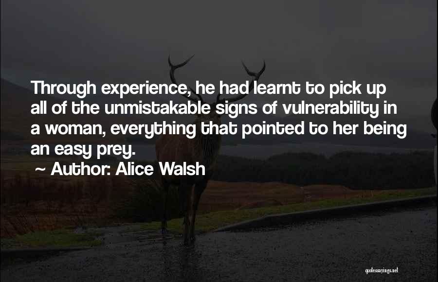 Alice Walsh Quotes: Through Experience, He Had Learnt To Pick Up All Of The Unmistakable Signs Of Vulnerability In A Woman, Everything That