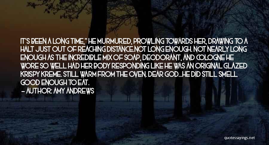 Amy Andrews Quotes: It's Been A Long Time, He Murmured, Prowling Towards Her, Drawing To A Halt Just Out Of Reaching Distance.not Long