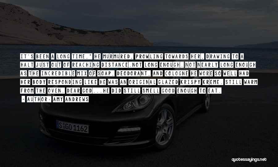 Amy Andrews Quotes: It's Been A Long Time, He Murmured, Prowling Towards Her, Drawing To A Halt Just Out Of Reaching Distance.not Long