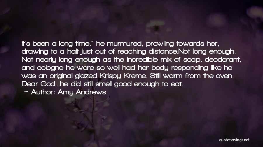 Amy Andrews Quotes: It's Been A Long Time, He Murmured, Prowling Towards Her, Drawing To A Halt Just Out Of Reaching Distance.not Long