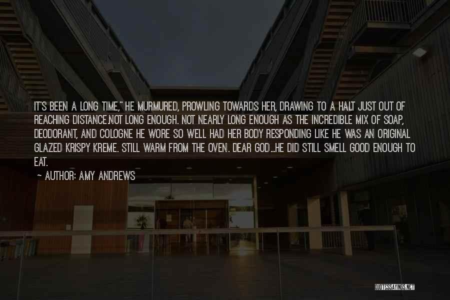 Amy Andrews Quotes: It's Been A Long Time, He Murmured, Prowling Towards Her, Drawing To A Halt Just Out Of Reaching Distance.not Long