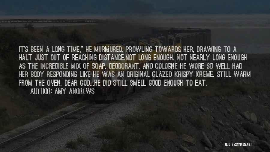 Amy Andrews Quotes: It's Been A Long Time, He Murmured, Prowling Towards Her, Drawing To A Halt Just Out Of Reaching Distance.not Long