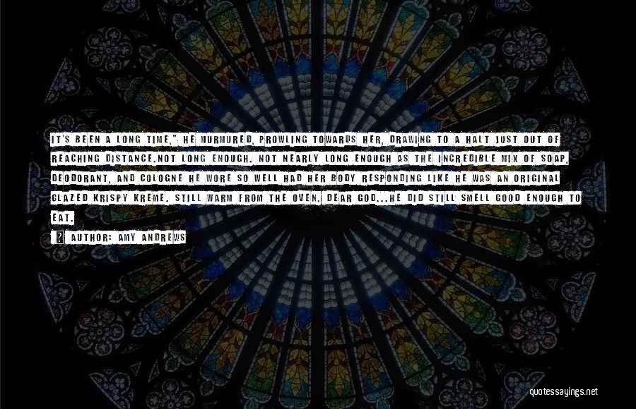 Amy Andrews Quotes: It's Been A Long Time, He Murmured, Prowling Towards Her, Drawing To A Halt Just Out Of Reaching Distance.not Long