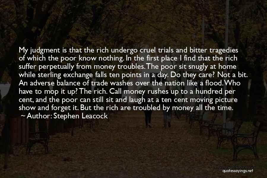 Stephen Leacock Quotes: My Judgment Is That The Rich Undergo Cruel Trials And Bitter Tragedies Of Which The Poor Know Nothing. In The