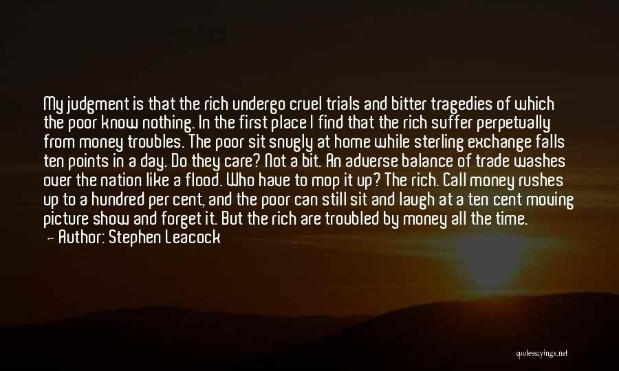 Stephen Leacock Quotes: My Judgment Is That The Rich Undergo Cruel Trials And Bitter Tragedies Of Which The Poor Know Nothing. In The