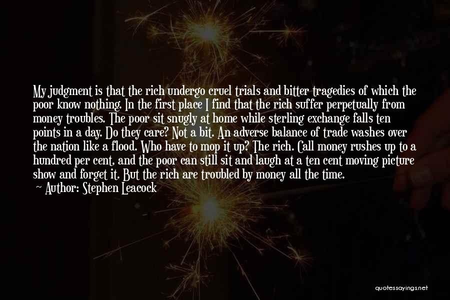 Stephen Leacock Quotes: My Judgment Is That The Rich Undergo Cruel Trials And Bitter Tragedies Of Which The Poor Know Nothing. In The